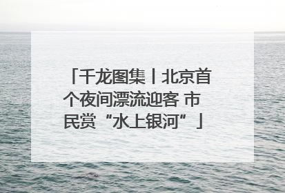 千龙图集丨北京首个夜间漂流迎客 市民赏“水上银河”