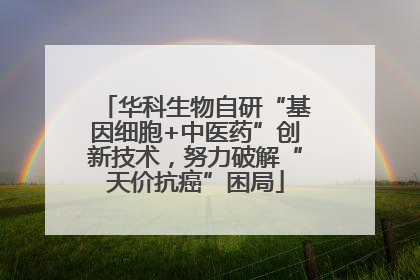 华科生物自研“基因细胞+中医药”创新技术，努力破解“天价抗癌”困局