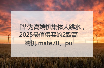 华为高端机集体大跳水，2025最值得买的2款高端机 mate70、pura70如何选？