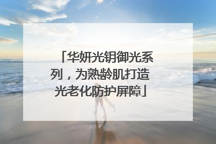 华妍光钥御光系列，为熟龄肌打造光老化防护屏障