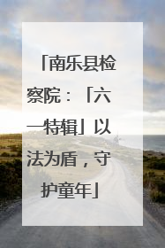 南乐县检察院：「六一特辑」以法为盾，守护童年