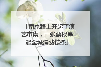 南京路上开起了演艺市集，一张票根串起全城消费链条