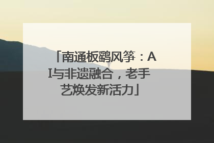 南通板鹞风筝：AI与非遗融合，老手艺焕发新活力