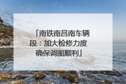 南铁南昌南车辆段：加大检修力度确保调图顺利