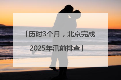 历时3个月，北京完成2025年汛前排查