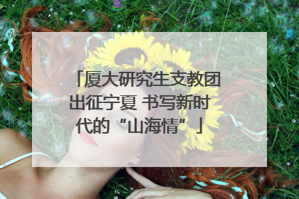厦大研究生支教团出征宁夏 书写新时代的“山海情”