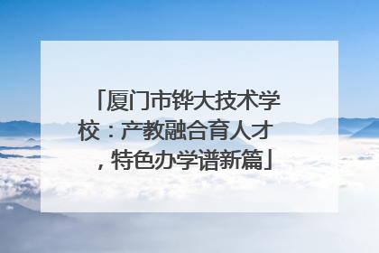 厦门市铧大技术学校：产教融合育人才，特色办学谱新篇