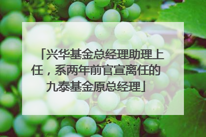 兴华基金总经理助理上任，系两年前官宣离任的九泰基金原总经理