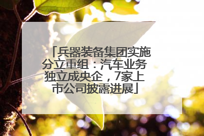 兵器装备集团实施分立重组：汽车业务独立成央企，7家上市公司披露进展