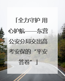 全力守护 用心护航——东营公安分局交出高考安保的“平安答卷”