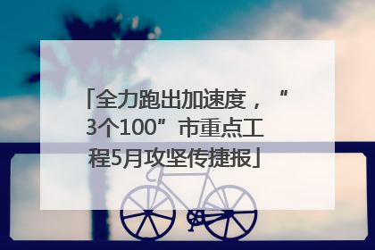 全力跑出加速度，“3个100”市重点工程5月攻坚传捷报