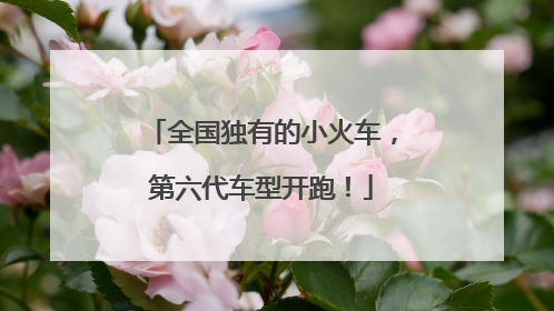 全国独有的小火车，第六代车型开跑！