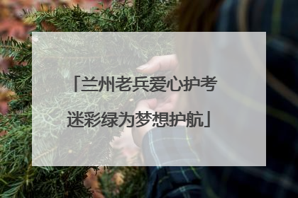 兰州老兵爱心护考 迷彩绿为梦想护航