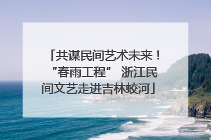 共谋民间艺术未来！“春雨工程” 浙江民间文艺走进吉林蛟河