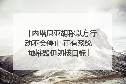 内塔尼亚胡称以方行动不会停止 正有系统地摧毁伊朗核目标