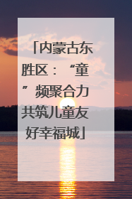 内蒙古东胜区：“童”频聚合力共筑儿童友好幸福城
