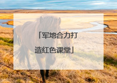 军地合力打造红色课堂