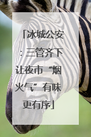 冰城公安：三管齐下让夜市“烟火气”有味更有序