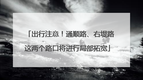 出行注意！通顺路、右堤路这两个路口将进行局部拓宽