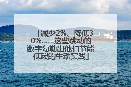减少2%、降低30%……这些跳动的数字勾勒出他们节能低碳的生动实践