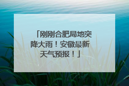 刚刚合肥局地突降大雨！安徽最新天气预报！