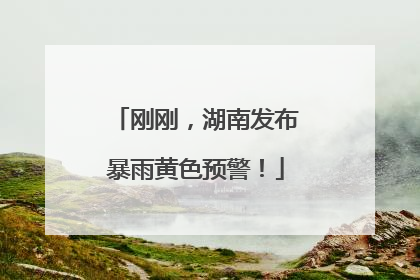 刚刚，湖南发布暴雨黄色预警！