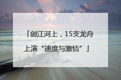 剑江河上，15支龙舟上演“速度与激情”