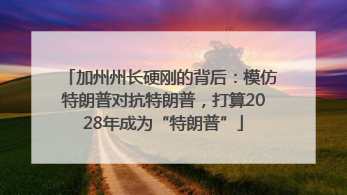 加州州长硬刚的背后：模仿特朗普对抗特朗普，打算2028年成为“特朗普”