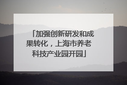 加强创新研发和成果转化，上海市养老科技产业园开园