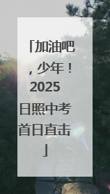 加油吧，少年！2025日照中考首日直击
