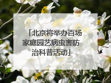 北京将举办百场家庭园艺病虫害防治科普活动