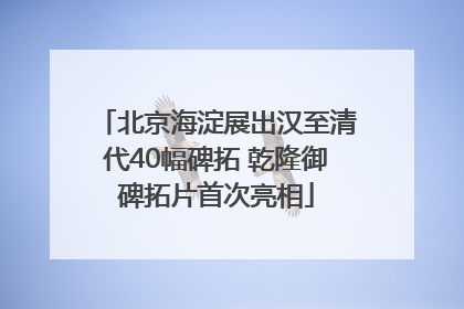 北京海淀展出汉至清代40幅碑拓 乾隆御碑拓片首次亮相