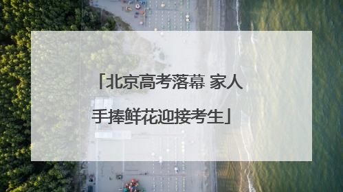 北京高考落幕 家人手捧鲜花迎接考生