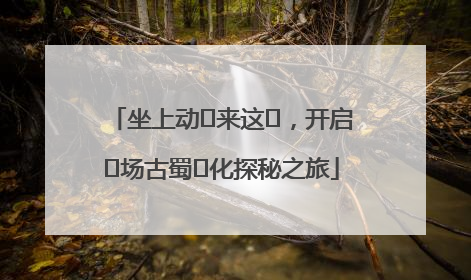坐上动⻋来这⾥，开启⼀场古蜀⽂化探秘之旅