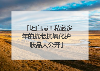坦白局！私藏多年的抗老抗氧化护肤品大公开