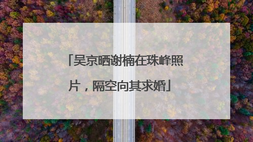 吴京晒谢楠在珠峰照片，隔空向其求婚