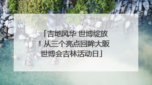 吉地风华 世博绽放！从三个亮点回眸大阪世博会吉林活动日