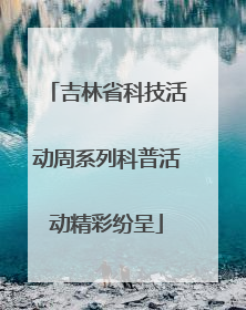 吉林省科技活动周系列科普活动精彩纷呈