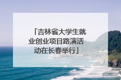 吉林省大学生就业创业项目路演活动在长春举行