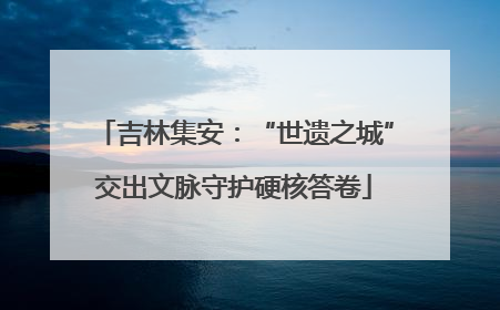 吉林集安：“世遗之城”交出文脉守护硬核答卷