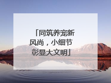 同筑养宠新风尚，小细节彰显大文明