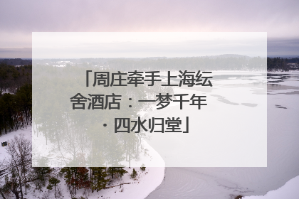 周庄牵手上海纭舍酒店：一梦千年・四水归堂