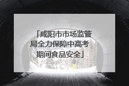 咸阳市市场监管局全力保障中高考期间食品安全