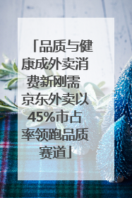 品质与健康成外卖消费新刚需 京东外卖以45%市占率领跑品质赛道