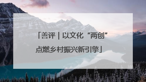 善评｜以文化“两创”点燃乡村振兴新引擎