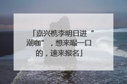 嘉兴槜李明日进“潮咖”，想来嘬一口的，速来报名