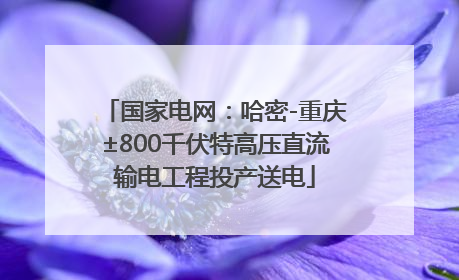 国家电网：哈密-重庆±800千伏特高压直流输电工程投产送电