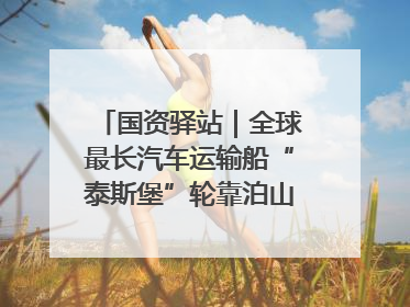 国资驿站｜全球最长汽车运输船“泰斯堡”轮靠泊山东港口烟台港；渤海最大油气平台完成浮托安装