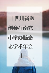 四川省医创会在南充市举办脑衰老学术年会