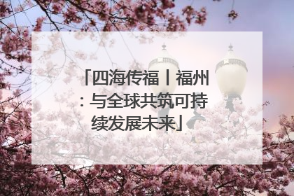 四海传福丨福州：与全球共筑可持续发展未来